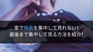 家で映画を集中して見れない 対処法 雰囲気 なぜ